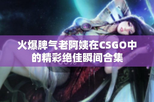 火爆脾气老阿姨在CSGO中的精彩绝佳瞬间合集