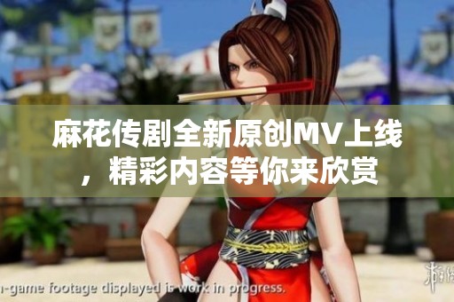 麻花传剧全新原创MV上线，精彩内容等你来欣赏