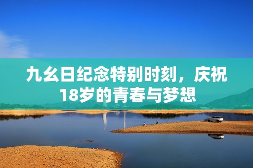 九幺日纪念特别时刻，庆祝18岁的青春与梦想