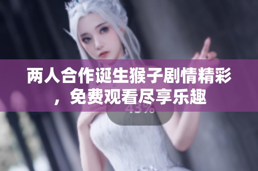 两人合作诞生猴子剧情精彩，免费观看尽享乐趣