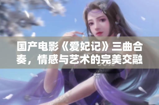 国产电影《爱妃记》三曲合奏，情感与艺术的完美交融