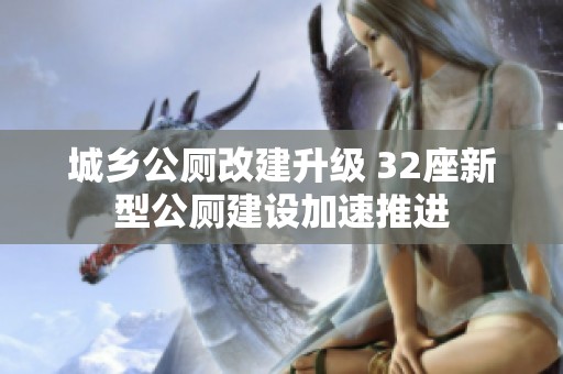 城乡公厕改建升级 32座新型公厕建设加速推进