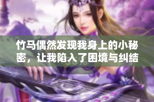 竹马偶然发现我身上的小秘密，让我陷入了困境与纠结