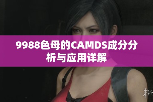 9988色母的CAMDS成分分析与应用详解