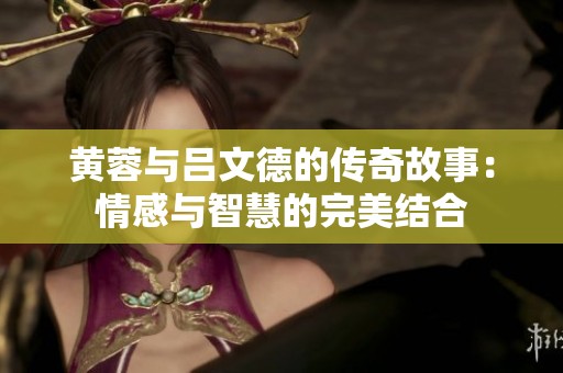 黄蓉与吕文德的传奇故事：情感与智慧的完美结合