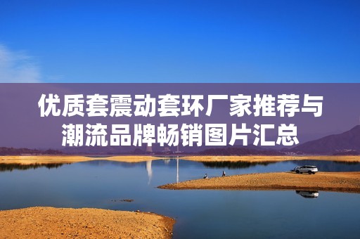 优质套震动套环厂家推荐与潮流品牌畅销图片汇总