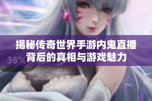 揭秘传奇世界手游内鬼直播背后的真相与游戏魅力