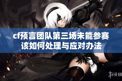 cf预言团队第三场未能参赛该如何处理与应对办法