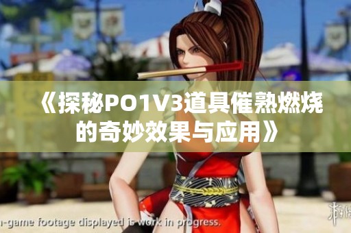 《探秘PO1V3道具催熟燃烧的奇妙效果与应用》