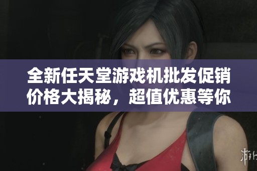 全新任天堂游戏机批发促销价格大揭秘，超值优惠等你来享