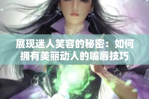 展现迷人笑容的秘密：如何拥有美丽动人的嘴唇技巧