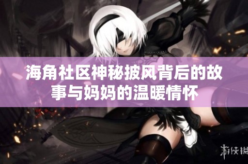 海角社区神秘披风背后的故事与妈妈的温暖情怀