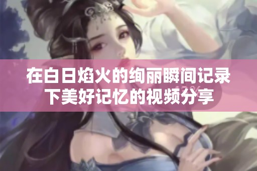 在白日焰火的绚丽瞬间记录下美好记忆的视频分享