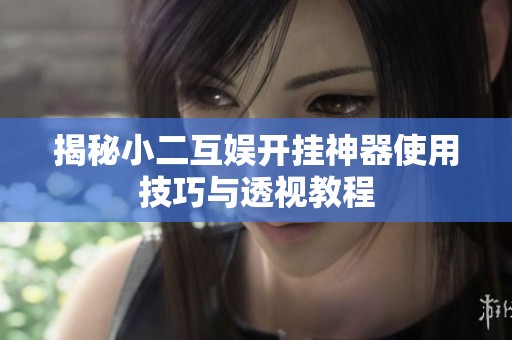 揭秘小二互娱开挂神器使用技巧与透视教程