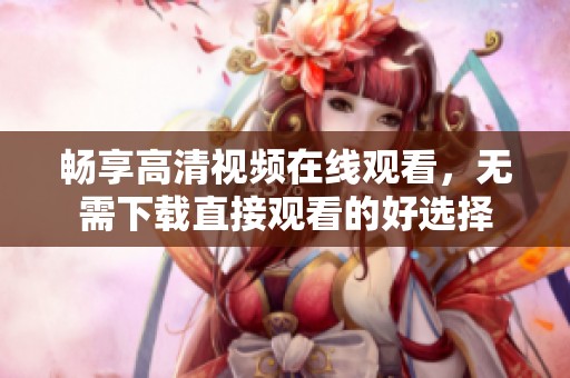 畅享高清视频在线观看，无需下载直接观看的好选择