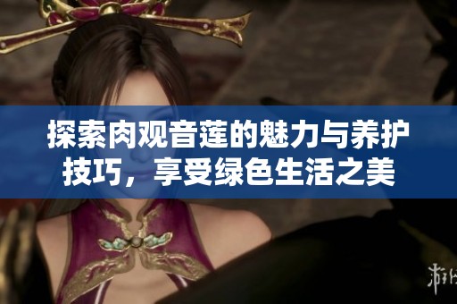 探索肉观音莲的魅力与养护技巧，享受绿色生活之美