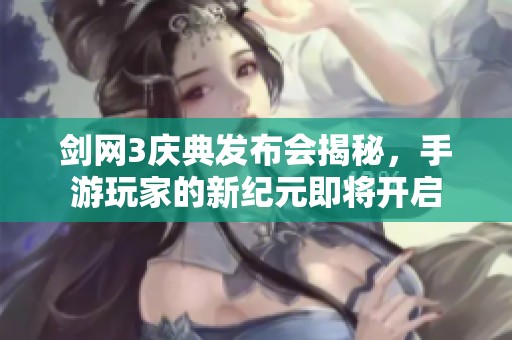 剑网3庆典发布会揭秘，手游玩家的新纪元即将开启