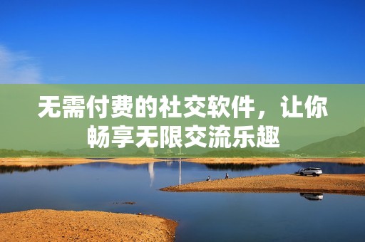 无需付费的社交软件，让你畅享无限交流乐趣