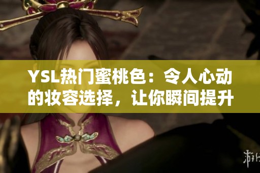 YSL热门蜜桃色：令人心动的妆容选择，让你瞬间提升气色