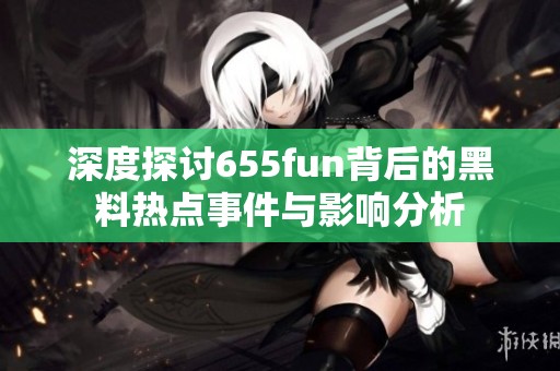 深度探讨655fun背后的黑料热点事件与影响分析
