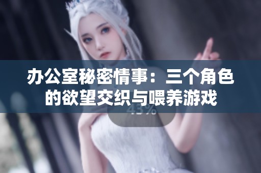 办公室秘密情事：三个角色的欲望交织与喂养游戏