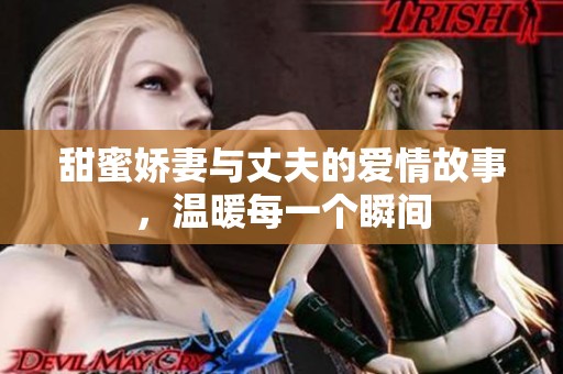 甜蜜娇妻与丈夫的爱情故事，温暖每一个瞬间