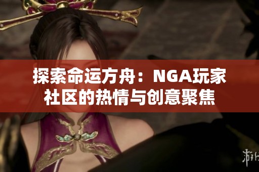 探索命运方舟：NGA玩家社区的热情与创意聚焦