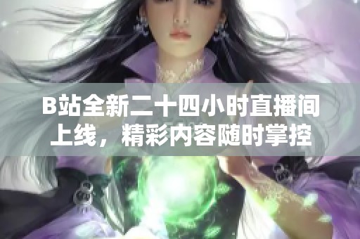 B站全新二十四小时直播间上线，精彩内容随时掌控