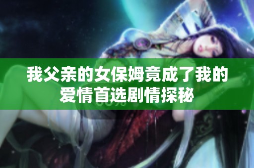 我父亲的女保姆竟成了我的爱情首选剧情探秘
