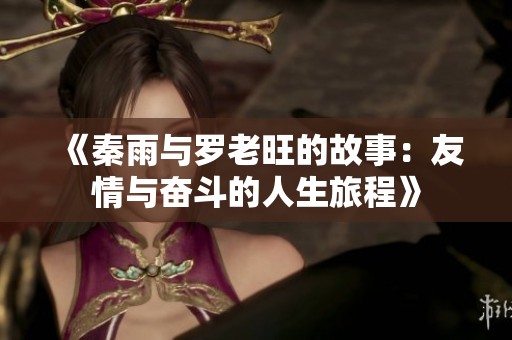 《秦雨与罗老旺的故事：友情与奋斗的人生旅程》
