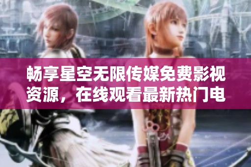 畅享星空无限传媒免费影视资源，在线观看最新热门电视剧