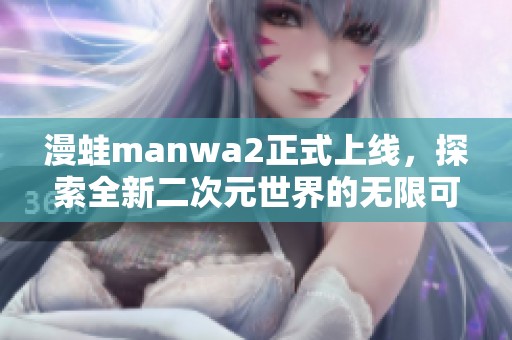 漫蛙manwa2正式上线，探索全新二次元世界的无限可能