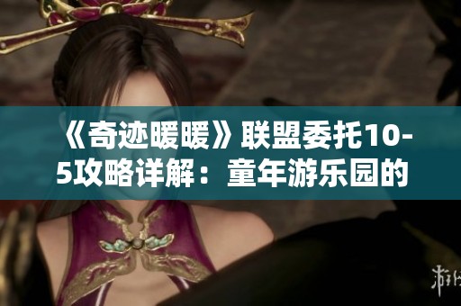 《奇迹暖暖》联盟委托10-5攻略详解：童年游乐园的完美搭配技巧
