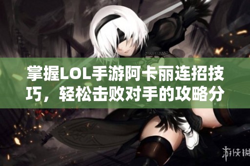 掌握LOL手游阿卡丽连招技巧，轻松击败对手的攻略分享