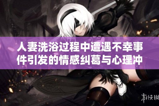 人妻洗浴过程中遭遇不幸事件引发的情感纠葛与心理冲突