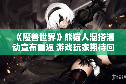 《魔兽世界》熊猫人混搭活动宣布重返 游戏玩家期待回归盛宴