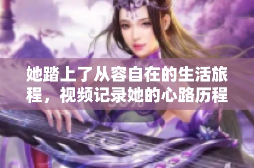 她踏上了从容自在的生活旅程，视频记录她的心路历程