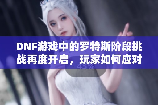 DNF游戏中的罗特斯阶段挑战再度开启，玩家如何应对新任务