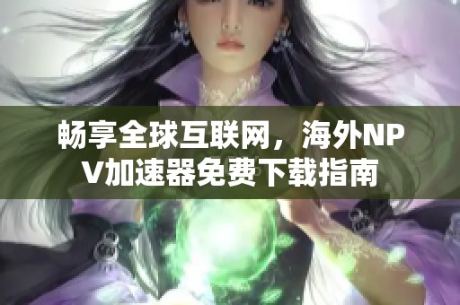 畅享全球互联网，海外NPV加速器免费下载指南