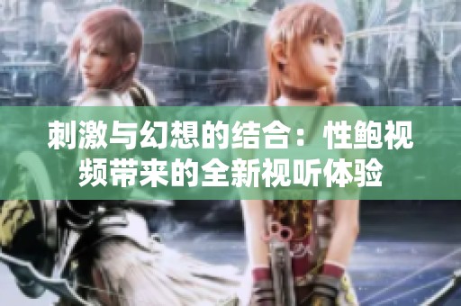 刺激与幻想的结合：性鲍视频带来的全新视听体验