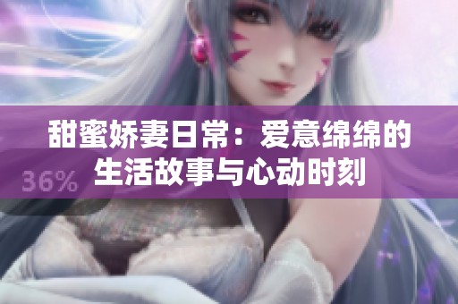 甜蜜娇妻日常：爱意绵绵的生活故事与心动时刻