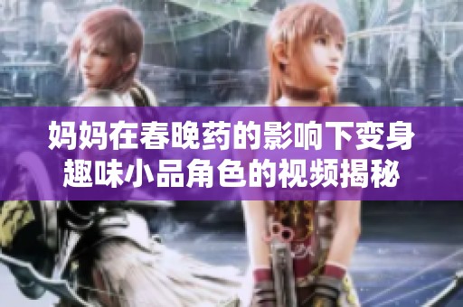 妈妈在春晚药的影响下变身趣味小品角色的视频揭秘