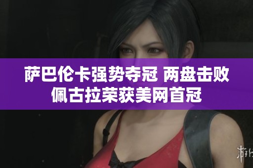 萨巴伦卡强势夺冠 两盘击败佩古拉荣获美网首冠