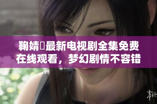 鞠婧祎最新电视剧全集免费在线观看，梦幻剧情不容错过！