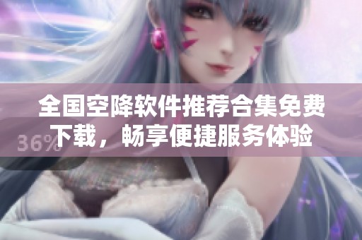 全国空降软件推荐合集免费下载，畅享便捷服务体验