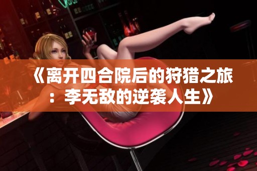 《离开四合院后的狩猎之旅：李无敌的逆袭人生》