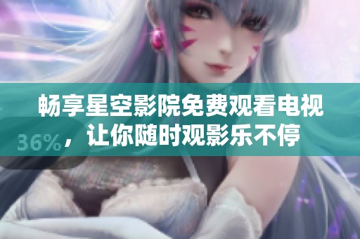 畅享星空影院免费观看电视，让你随时观影乐不停