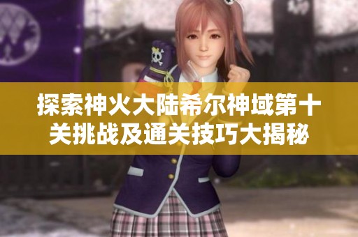 探索神火大陆希尔神域第十关挑战及通关技巧大揭秘