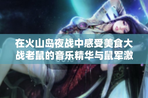 在火山岛夜战中感受美食大战老鼠的音乐精华与鼠军激战魅力