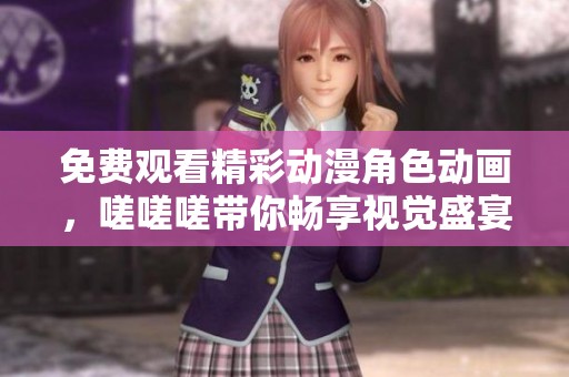 免费观看精彩动漫角色动画，嗟嗟嗟带你畅享视觉盛宴
